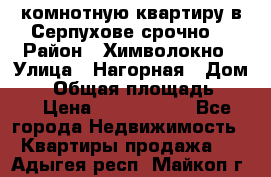 2комнотную квартиру в Серпухове срочно  › Район ­ Химволокно › Улица ­ Нагорная › Дом ­ 5 › Общая площадь ­ 47 › Цена ­ 1 350 000 - Все города Недвижимость » Квартиры продажа   . Адыгея респ.,Майкоп г.